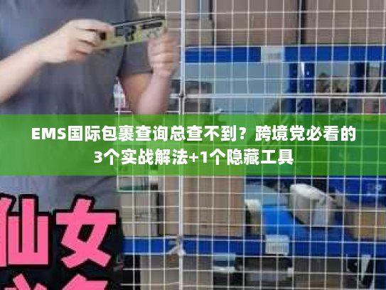 EMS国际包裹查询总查不到？跨境党必看的3个实战解法+1个隐藏工具
