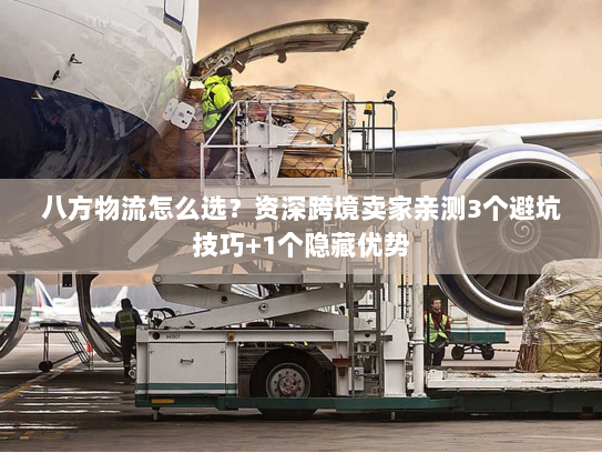 八方物流怎么选？资深跨境卖家亲测3个避坑技巧+1个隐藏优势