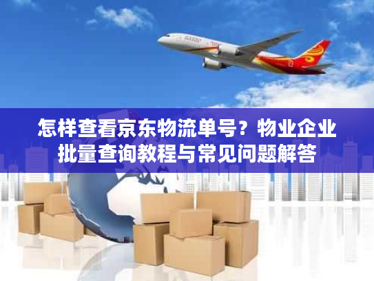 怎样查看京东物流单号？物业企业批量查询教程与常见问题解答