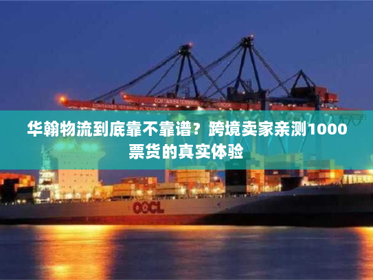 华翰物流到底靠不靠谱？跨境卖家亲测1000票货的真实体验