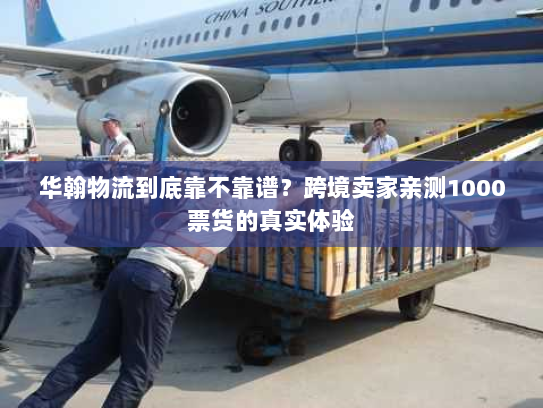 华翰物流到底靠不靠谱？跨境卖家亲测1000票货的真实体验