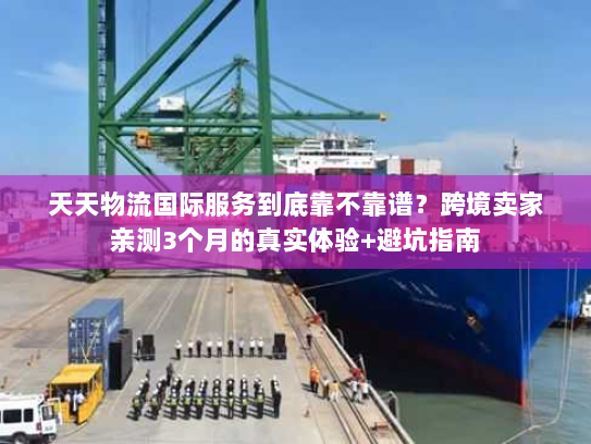 天天物流国际服务到底靠不靠谱？跨境卖家亲测3个月的真实体验+避坑指南
