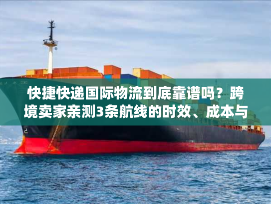 快捷快递国际物流到底靠谱吗？跨境卖家亲测3条航线的时效、成本与避坑真相