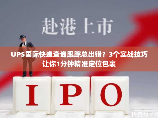 UPS国际快递查询跟踪总出错？3个实战技巧让你1分钟精准定位包裹
