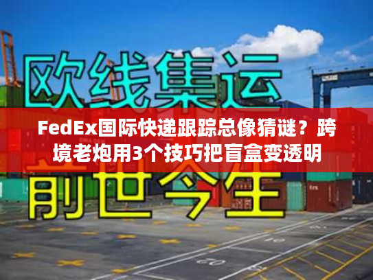 FedEx国际快递跟踪总像猜谜?跨境老炮用3个技巧把盲盒变透明 FedEx国际快递跟踪总像猜谜?跨境老炮用3个技巧把盲盒变透明