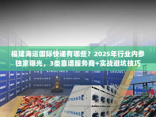 福建海运国际快递有哪些？2025年行业内参独家曝光，3类靠谱服务商+实战避坑技巧