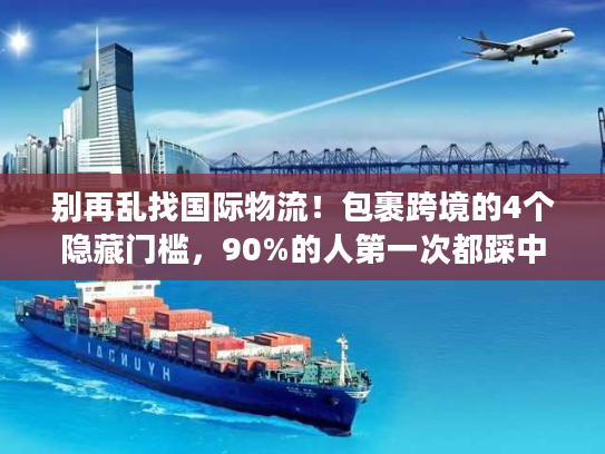 别再乱找国际物流!包裹跨境的4个隐藏门槛,90%的人第一次都踩中了 别再乱找国际物流!包裹跨境的4个隐藏门槛,90%的人第一次都踩中了