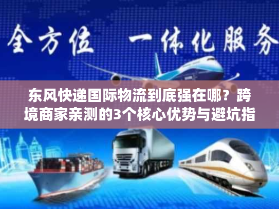 东风快递国际物流到底强在哪？跨境商家亲测的3个核心优势与避坑指南