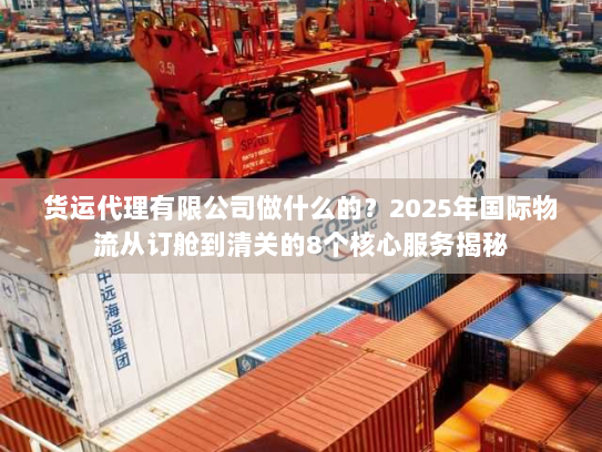 货运代理有限公司做什么的？2025年国际物流从订舱到清关的8个核心服务揭秘