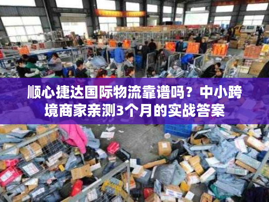 顺心捷达国际物流靠谱吗？中小跨境商家亲测3个月的实战答案