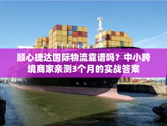 顺心捷达国际物流靠谱吗？中小跨境商家亲测3个月的实战答案