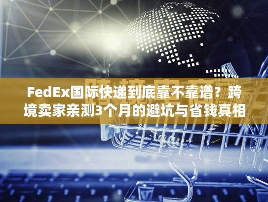 FedEx国际快递到底靠不靠谱？跨境卖家亲测3个月的避坑与省钱真相