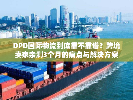 DPD国际物流到底靠不靠谱?跨境卖家亲测3个月的痛点与解决方案 DPD国际物流到底靠不靠谱?跨境卖家亲测3个月的痛点与解决方案
