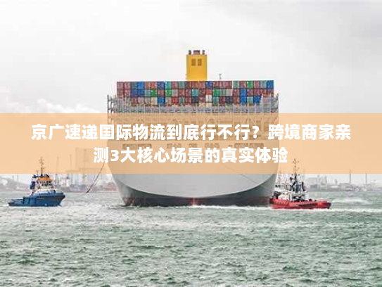 京广速递国际物流到底行不行？跨境商家亲测3大核心场景的真实体验