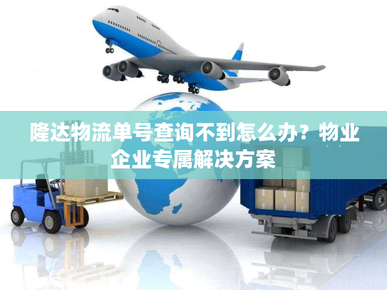 隆达物流单号查询不到怎么办？物业企业专属解决方案