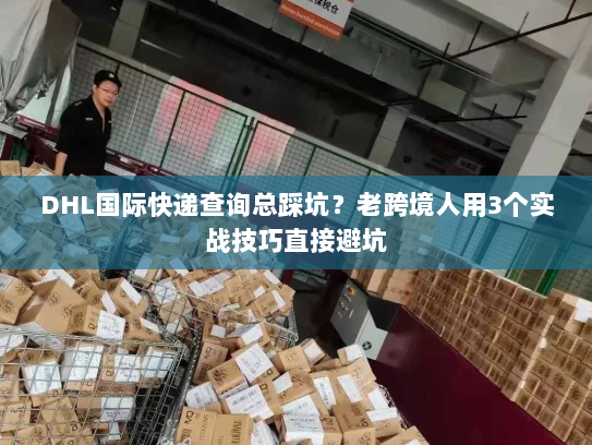 DHL国际快递查询总踩坑？老跨境人用3个实战技巧直接避坑