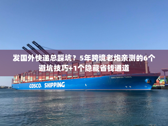 发国外快递总踩坑？5年跨境老炮亲测的6个避坑技巧+1个隐藏省钱通道