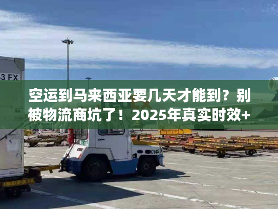 空运到马来西亚要几天才能到？别被物流商坑了！2025年真实时效+实战避坑法