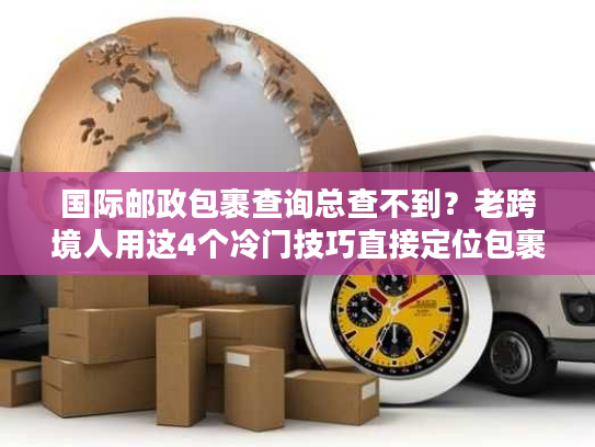 国际邮政包裹查询总查不到？老跨境人用这4个冷门技巧直接定位包裹！