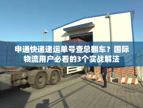 申通快递递运单号查总翻车？国际物流用户必看的3个实战解法