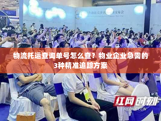 物流托运查询单号怎么查?物业企业急需的3种精准追踪方案 物流托运查询单号怎么查?物业企业急需的3种精准追踪方案