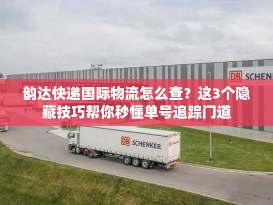 韵达快递国际物流怎么查？这3个隐藏技巧帮你秒懂单号追踪门道