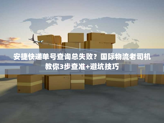 安捷快递单号查询总失败？国际物流老司机教你3步查准+避坑技巧