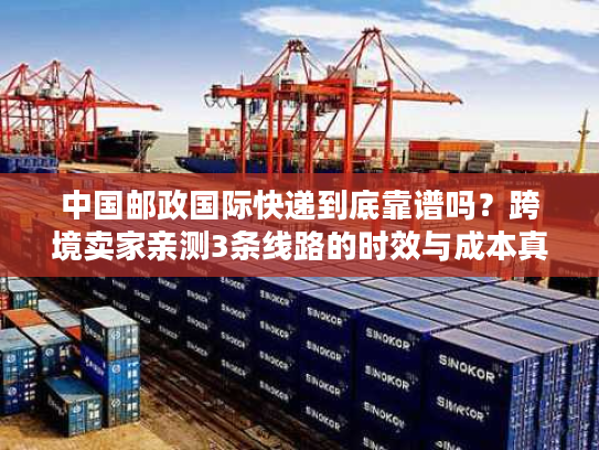中国邮政国际快递到底靠谱吗?跨境卖家亲测3条线路的时效与成本真相 中国邮政国际快递到底靠谱吗?跨境卖家亲测3条线路的时效与成本真相