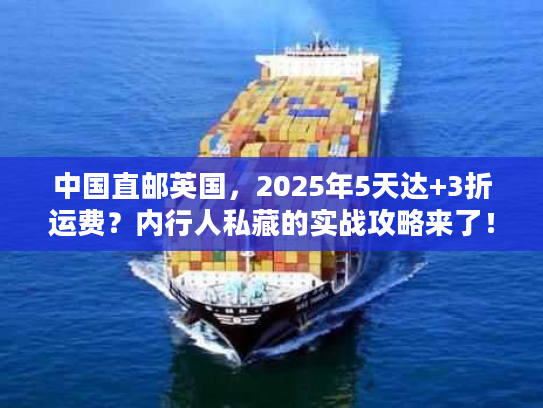 中国直邮英国，2025年5天达+3折运费？内行人私藏的实战攻略来了！