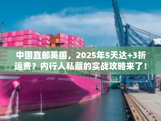 中国直邮英国，2025年5天达+3折运费？内行人私藏的实战攻略来了！
