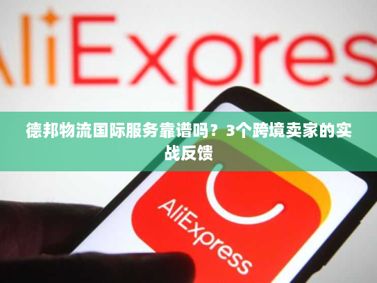 德邦物流国际服务靠谱吗？3个跨境卖家的实战反馈