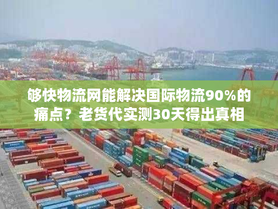 够快物流网能解决国际物流90%的痛点？老货代实测30天得出真相