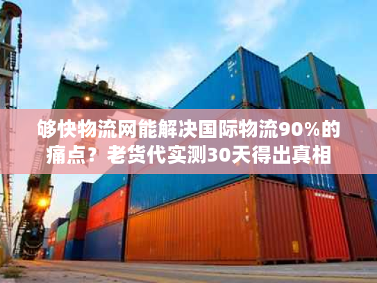 够快物流网能解决国际物流90%的痛点？老货代实测30天得出真相