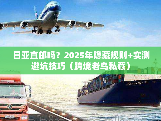 日亚直邮吗？2025年隐藏规则+实测避坑技巧（跨境老鸟私藏）