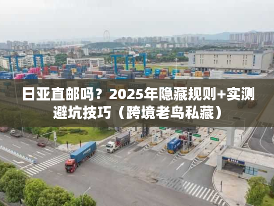 日亚直邮吗？2025年隐藏规则+实测避坑技巧（跨境老鸟私藏）