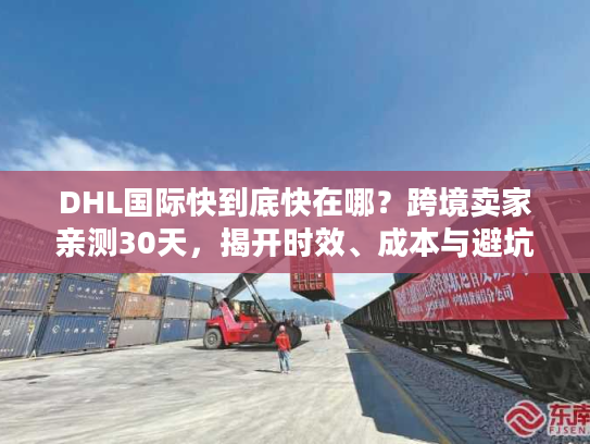 DHL国际快到底快在哪?跨境卖家亲测30天,揭开时效、成本与避坑的真实门道 DHL国际快到底快在哪?跨境卖家亲测30天,揭开时效、成本与避坑的真实门道