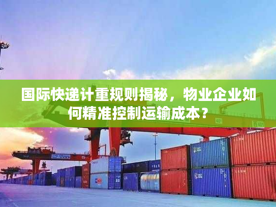 国际快递计重规则揭秘，物业企业如何精准控制运输成本？