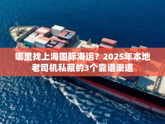 哪里找上海国际海运?2025年本地老司机私藏的3个靠谱渠道 哪里找上海国际海运?2025年本地老司机私藏的3个靠谱渠道