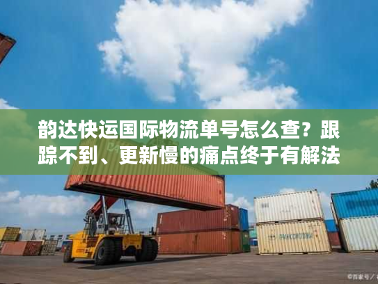 韵达快运国际物流单号怎么查？跟踪不到、更新慢的痛点终于有解法了！