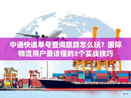 中通快递单号查询跟踪怎么玩？国际物流用户最该懂的3个实战技巧