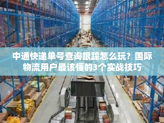 中通快递单号查询跟踪怎么玩？国际物流用户最该懂的3个实战技巧