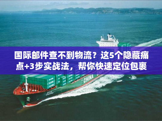 国际邮件查不到物流？这5个隐藏痛点+3步实战法，帮你快速定位包裹