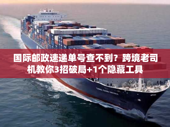 国际邮政速递单号查不到？跨境老司机教你3招破局+1个隐藏工具