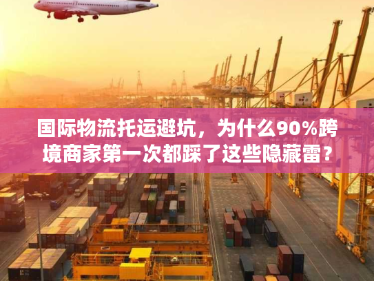 国际物流托运避坑，为什么90%跨境商家第一次都踩了这些隐藏雷？