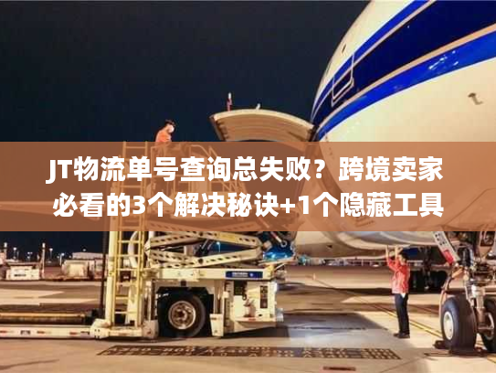 JT物流单号查询总失败？跨境卖家必看的3个解决秘诀+1个隐藏工具