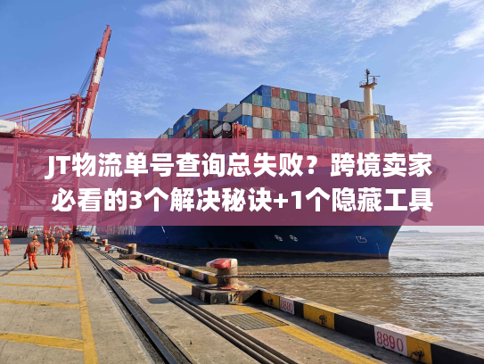 JT物流单号查询总失败？跨境卖家必看的3个解决秘诀+1个隐藏工具