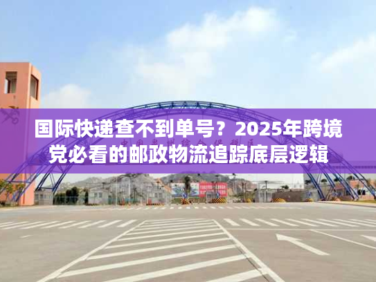 国际快递查不到单号?2025年跨境党必看的邮政物流追踪底层逻辑 国际快递查不到单号?2025年跨境党必看的邮政物流追踪底层逻辑