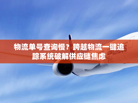 物流单号查询慢?跨越物流一键追踪系统破解供应链焦虑 物流单号查询慢?跨越物流一键追踪系统破解供应链焦虑
