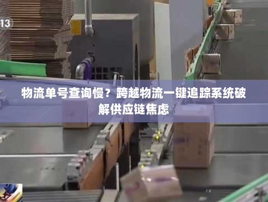 物流单号查询慢?跨越物流一键追踪系统破解供应链焦虑 物流单号查询慢?跨越物流一键追踪系统破解供应链焦虑