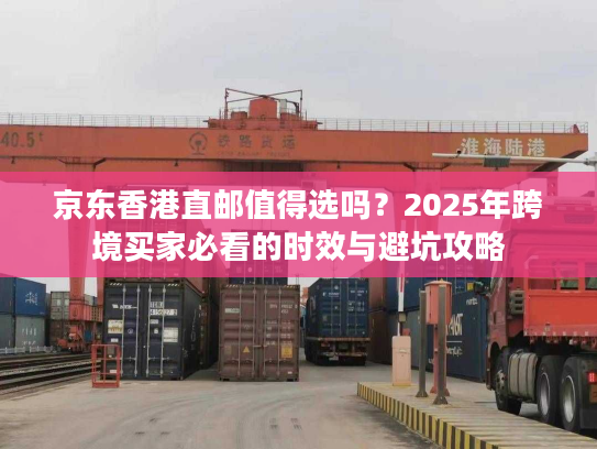 京东香港直邮值得选吗?2025年跨境买家必看的时效与避坑攻略 京东香港直邮值得选吗?2025年跨境买家必看的时效与避坑攻略